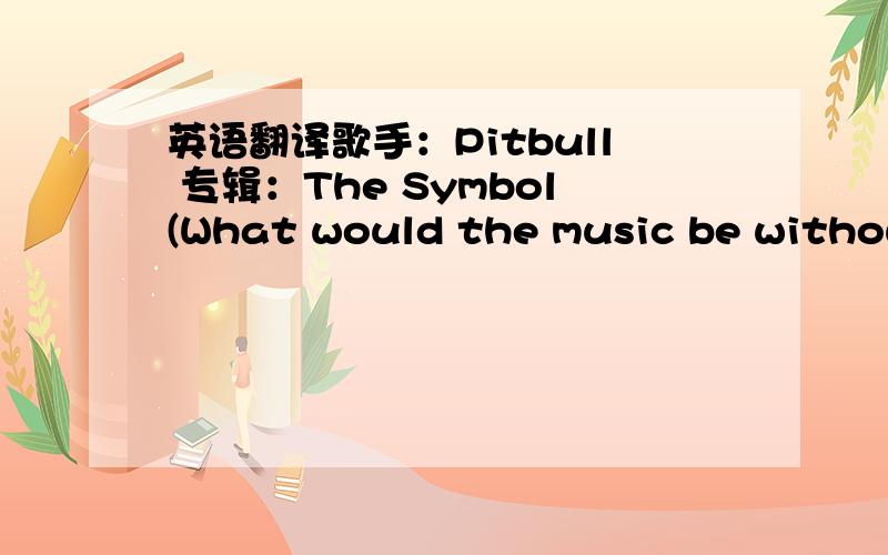 英语翻译歌手：Pitbull 专辑：The Symbol(What would the music be without