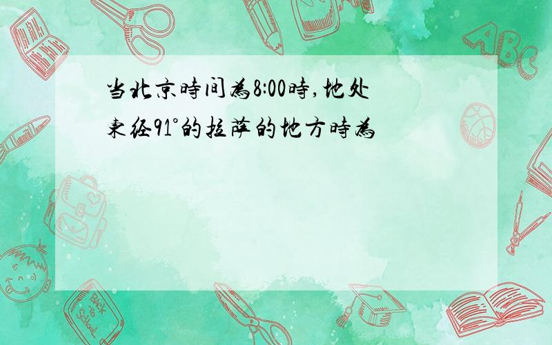 当北京时间为8:00时,地处东经91°的拉萨的地方时为