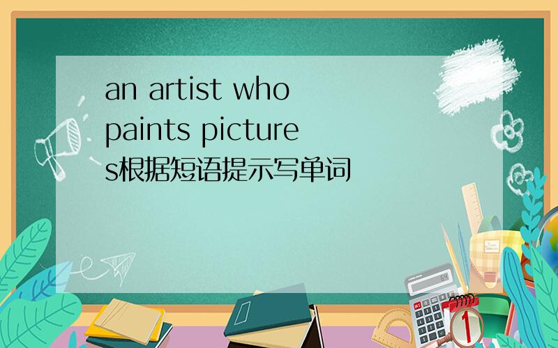 an artist who paints pictures根据短语提示写单词