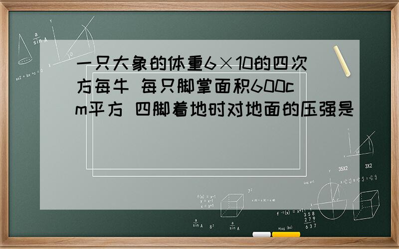 一只大象的体重6×10的四次方每牛 每只脚掌面积600cm平方 四脚着地时对地面的压强是