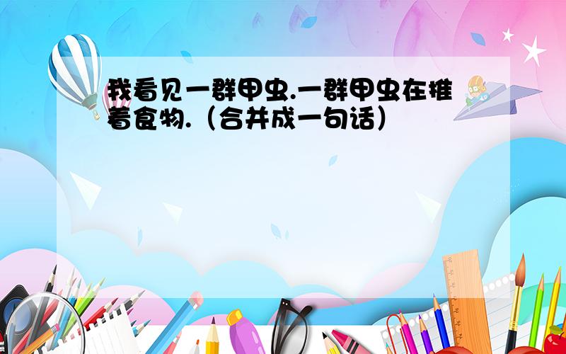 我看见一群甲虫.一群甲虫在推着食物.（合并成一句话）