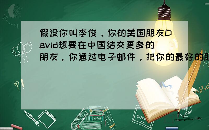 假设你叫李俊，你的美国朋友David想要在中国结交更多的朋友。你通过电子邮件，把你的最好的朋友王明介绍给他。王明情况见下