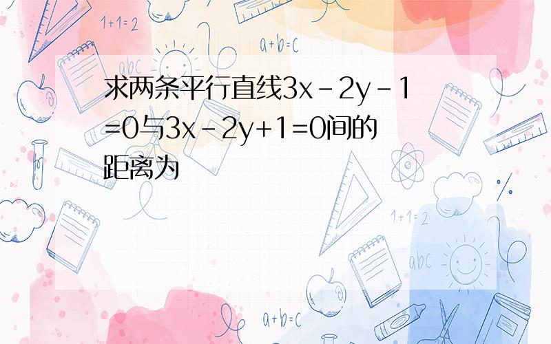 求两条平行直线3x-2y-1=0与3x-2y+1=0间的距离为