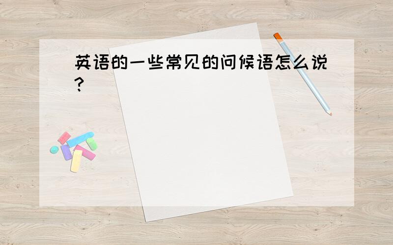 英语的一些常见的问候语怎么说?