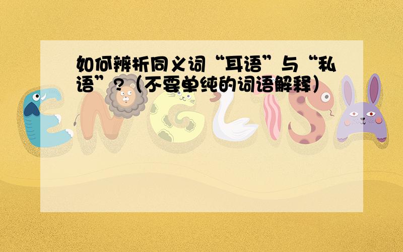 如何辨析同义词“耳语”与“私语”?（不要单纯的词语解释）