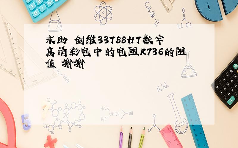 求助 创维33T88HT数字高清彩电中的电阻R736的阻值 谢谢