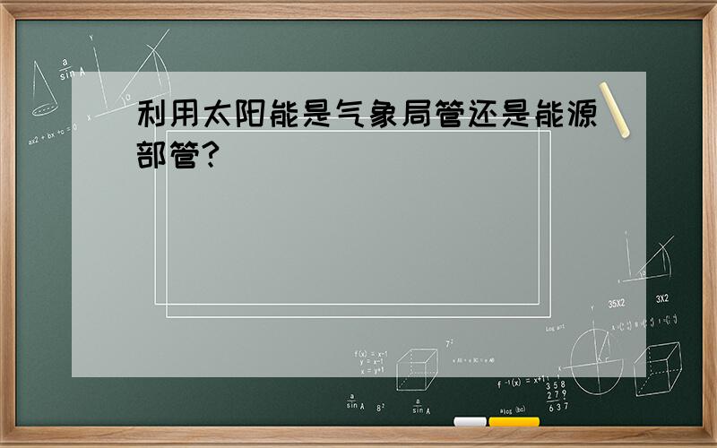 利用太阳能是气象局管还是能源部管?