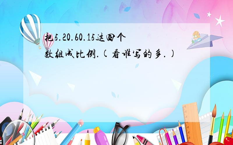 把5.20.60.15这四个数组成比例.(看谁写的多.)