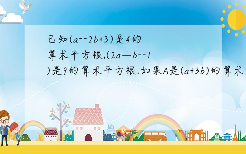 已知(a--2b+3)是4的算术平方根,(2a—b--1)是9的算术平方根.如果A是(a+3b)的算术平方根,B是（1—