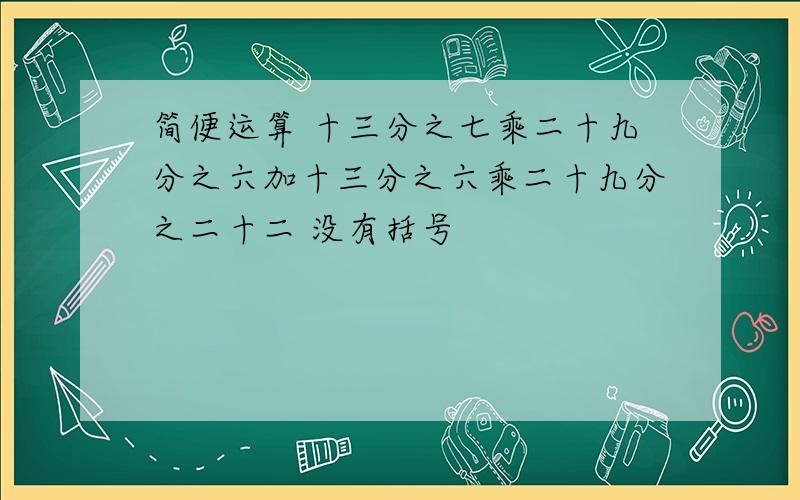 简便运算 十三分之七乘二十九分之六加十三分之六乘二十九分之二十二 没有括号