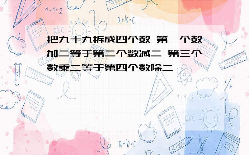 把九十九拆成四个数 第一个数加二等于第二个数减二 第三个数乘二等于第四个数除二