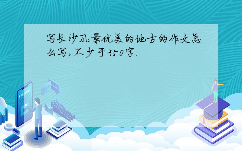 写长沙风景优美的地方的作文怎么写,不少于350字.