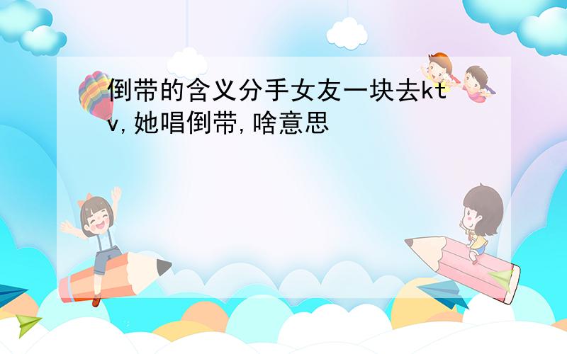 倒带的含义分手女友一块去ktv,她唱倒带,啥意思