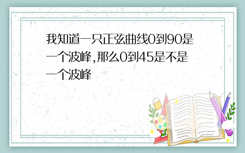 我知道一只正弦曲线0到90是一个波峰,那么0到45是不是一个波峰