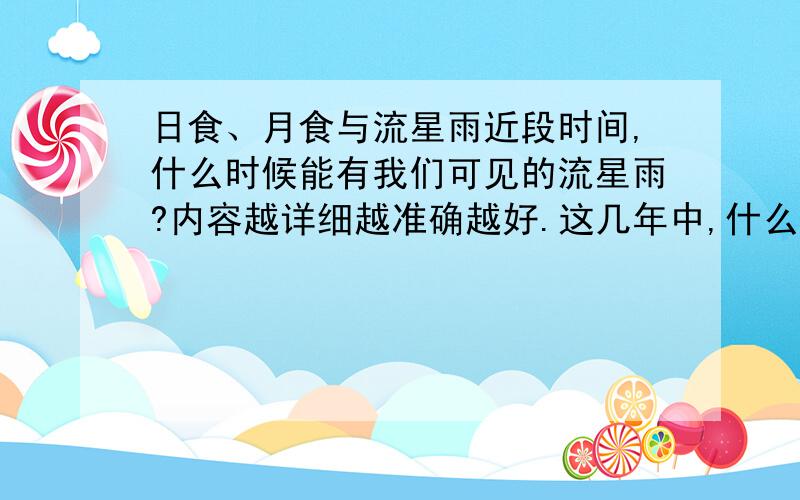 日食、月食与流星雨近段时间,什么时候能有我们可见的流星雨?内容越详细越准确越好.这几年中,什么时候会有月食或日食,要日、