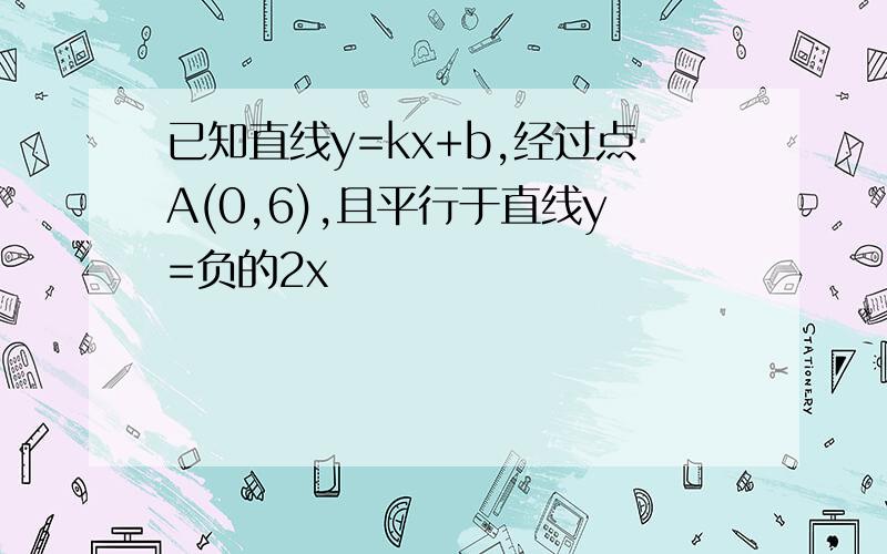 已知直线y=kx+b,经过点A(0,6),且平行于直线y=负的2x