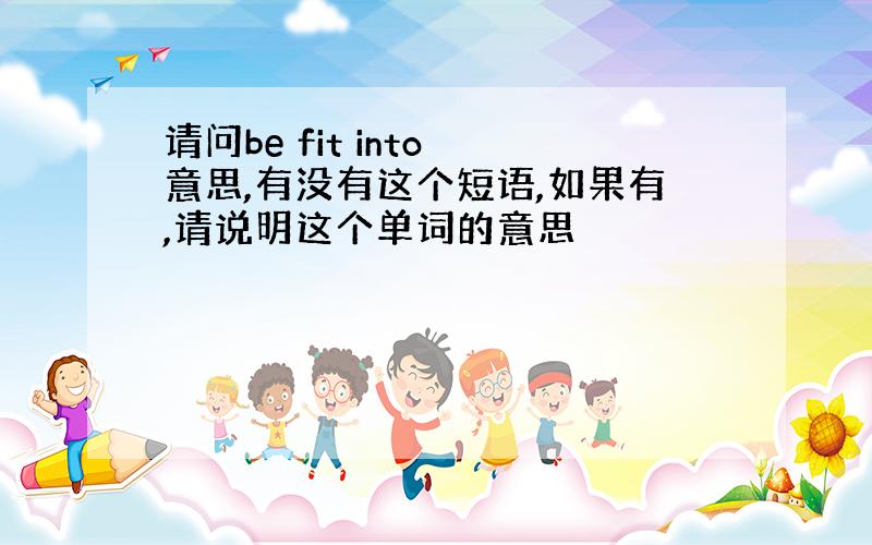 请问be fit into 意思,有没有这个短语,如果有,请说明这个单词的意思