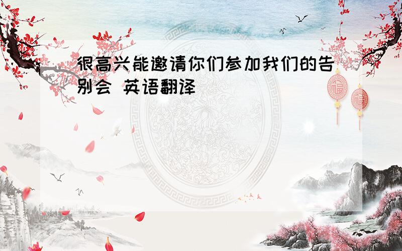 很高兴能邀请你们参加我们的告别会 英语翻译