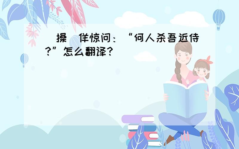 （操）佯惊问：“何人杀吾近侍?”怎么翻译?