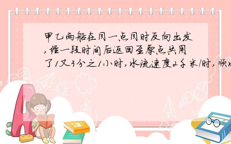 甲乙两船在同一点同时反向出发,经一段时间后返回至原点共用了1又3分之1小时,水流速度2千米/时,顺水速度是7.8千米/时