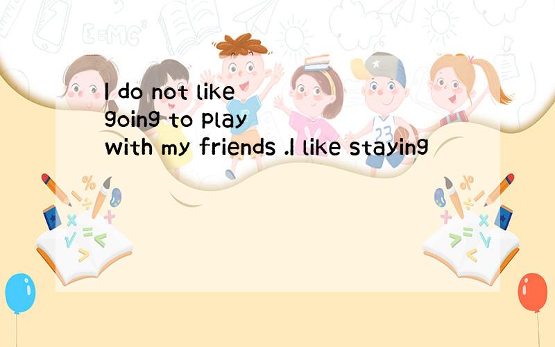 I do not like going to play with my friends .I like staying