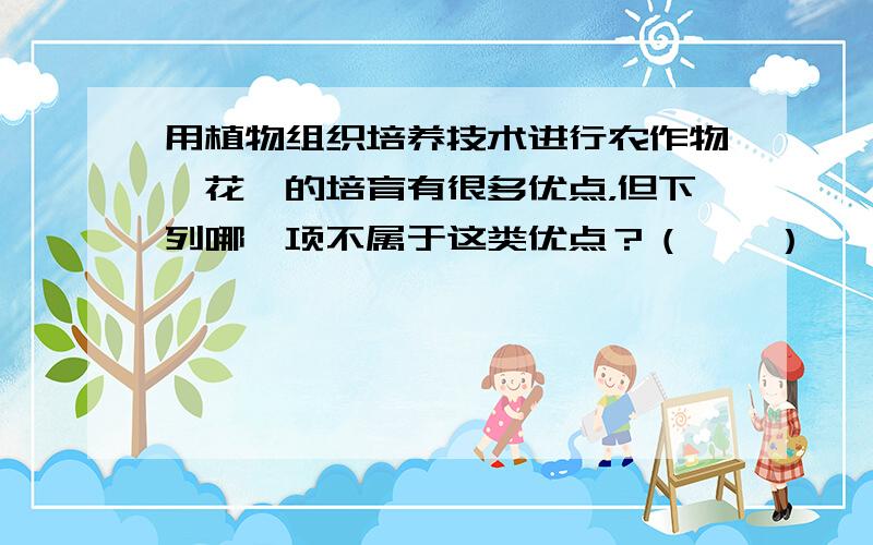 用植物组织培养技术进行农作物、花卉的培育有很多优点，但下列哪一项不属于这类优点？（　　）