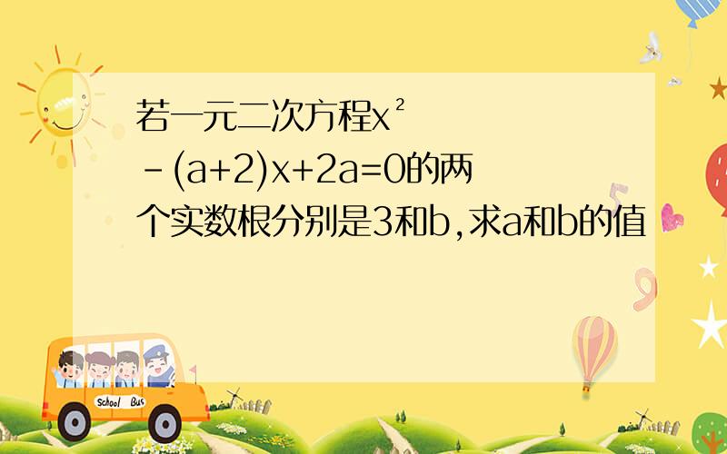 若一元二次方程x²-(a+2)x+2a=0的两个实数根分别是3和b,求a和b的值