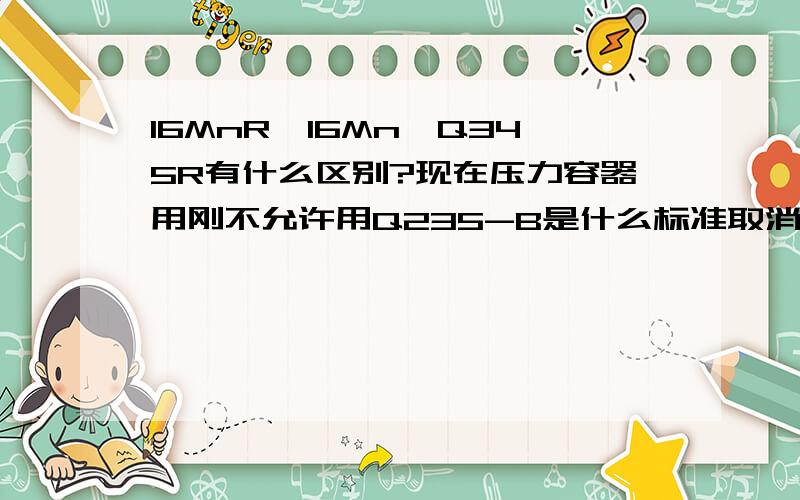 16MnR、16Mn、Q345R有什么区别?现在压力容器用刚不允许用Q235-B是什么标准取消的?