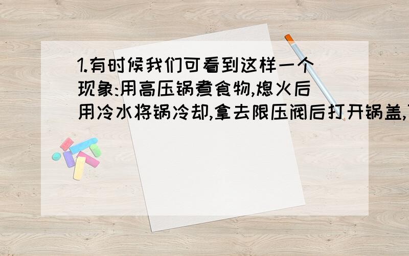 1.有时候我们可看到这样一个现象:用高压锅煮食物,熄火后用冷水将锅冷却,拿去限压阀后打开锅盖,可看到锅内的水仍在沸腾.这