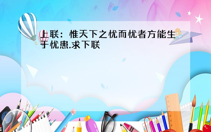 上联：惟天下之忧而忧者方能生于忧患.求下联