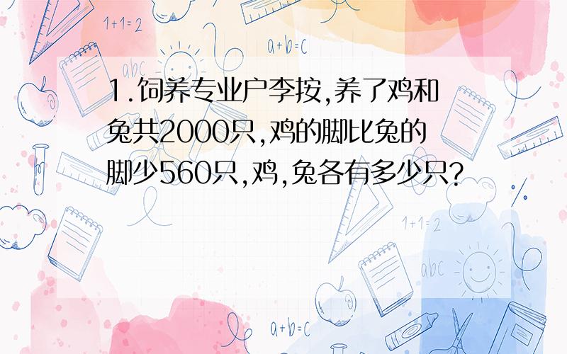 1.饲养专业户李按,养了鸡和兔共2000只,鸡的脚比兔的脚少560只,鸡,兔各有多少只?