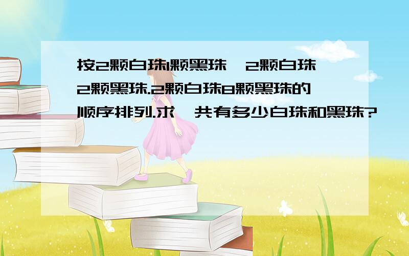 按2颗白珠1颗黑珠,2颗白珠2颗黑珠.2颗白珠8颗黑珠的顺序排列.求一共有多少白珠和黑珠?