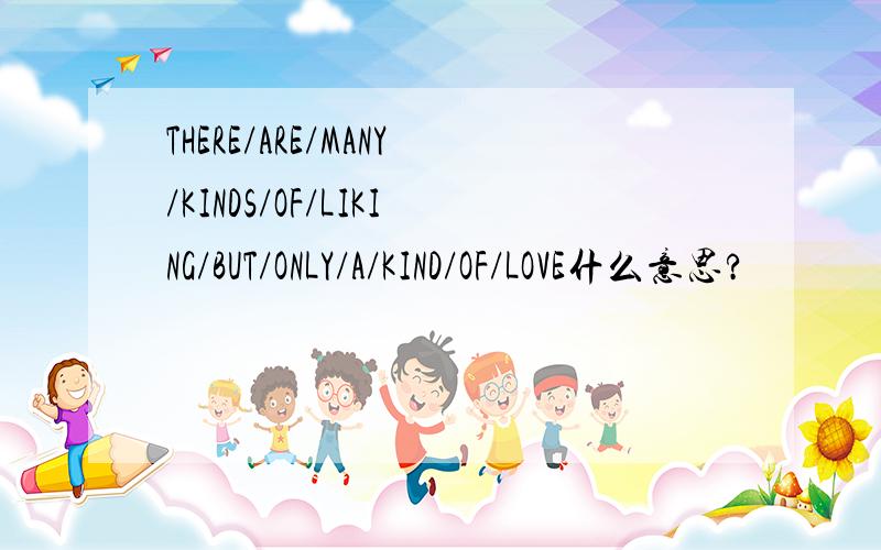 THERE/ARE/MANY/KINDS/OF/LIKING/BUT/ONLY/A/KIND/OF/LOVE什么意思?