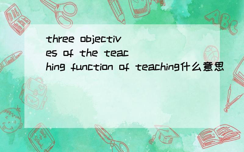 three objectives of the teaching function of teaching什么意思