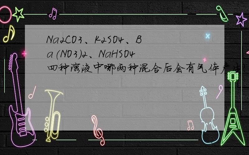 Na2CO3、K2SO4、Ba(NO3)2、NaHSO4四种溶液中哪两种混合后会有气体产生?产生气体是什么?如题