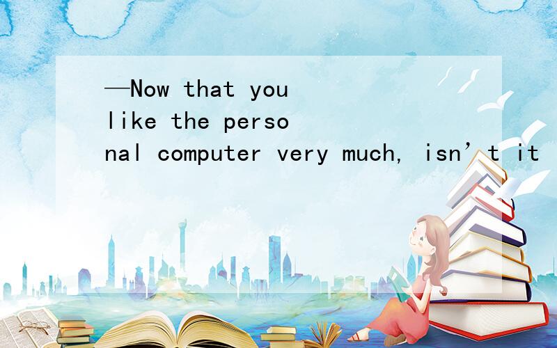 —Now that you like the personal computer very much, isn’t it