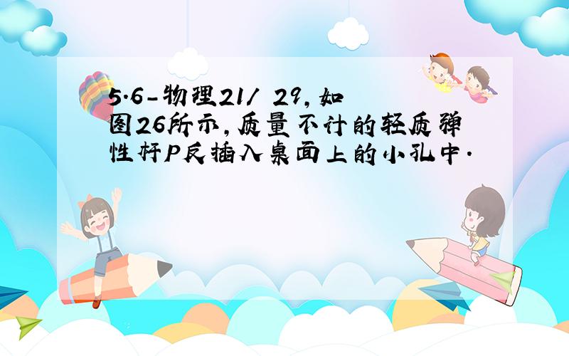 5.6-物理21/ 29,如图26所示,质量不计的轻质弹性杆P反插入桌面上的小孔中.