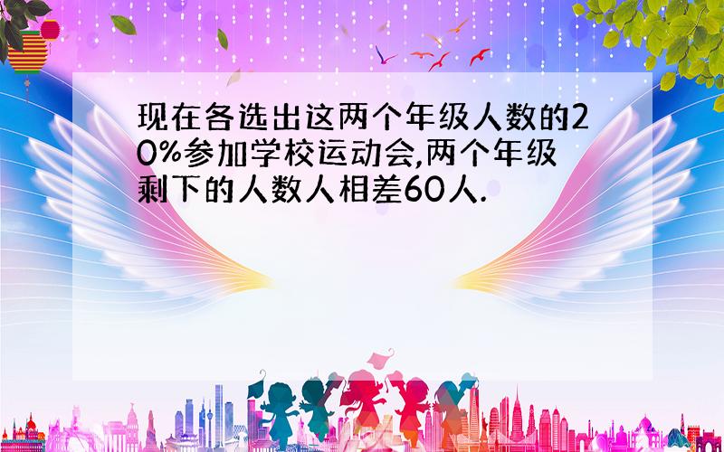 现在各选出这两个年级人数的20%参加学校运动会,两个年级剩下的人数人相差60人.