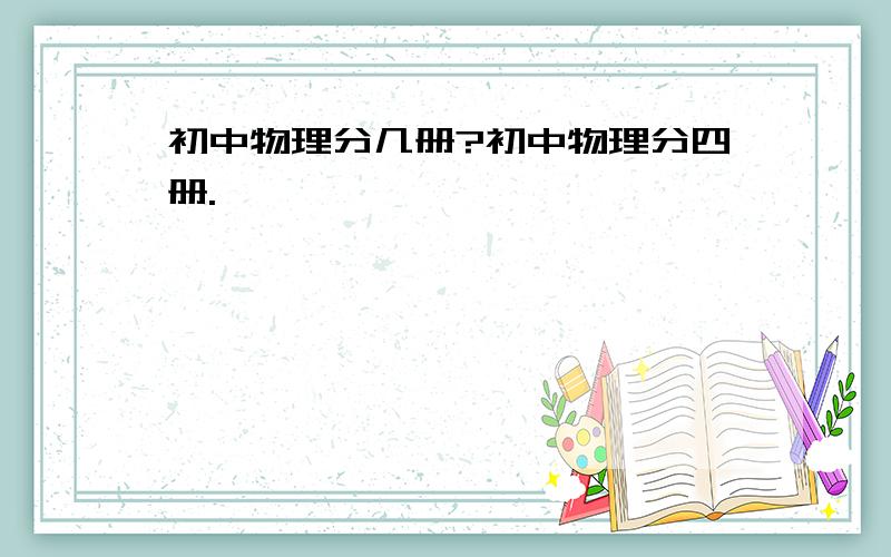 初中物理分几册?初中物理分四册.