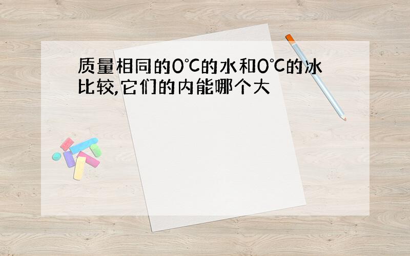 质量相同的0℃的水和0℃的冰比较,它们的内能哪个大