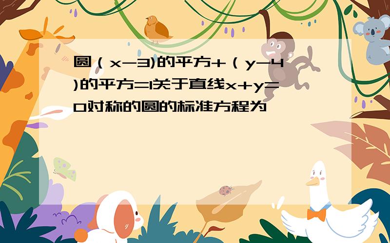 圆（x-3)的平方+（y-4)的平方=1关于直线x+y=0对称的圆的标准方程为