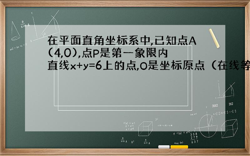 在平面直角坐标系中,已知点A(4,0),点P是第一象限内直线x+y=6上的点,O是坐标原点（在线等）