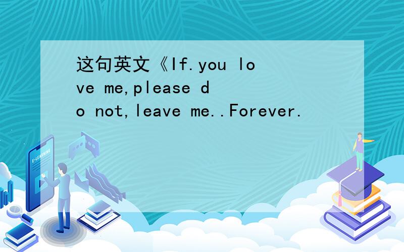 这句英文《If.you love me,please do not,leave me..Forever.