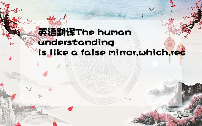 英语翻译The human understanding is like a false mirror,which,rec