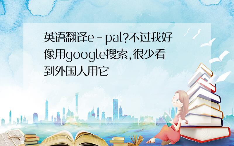 英语翻译e-pal?不过我好像用google搜索,很少看到外国人用它