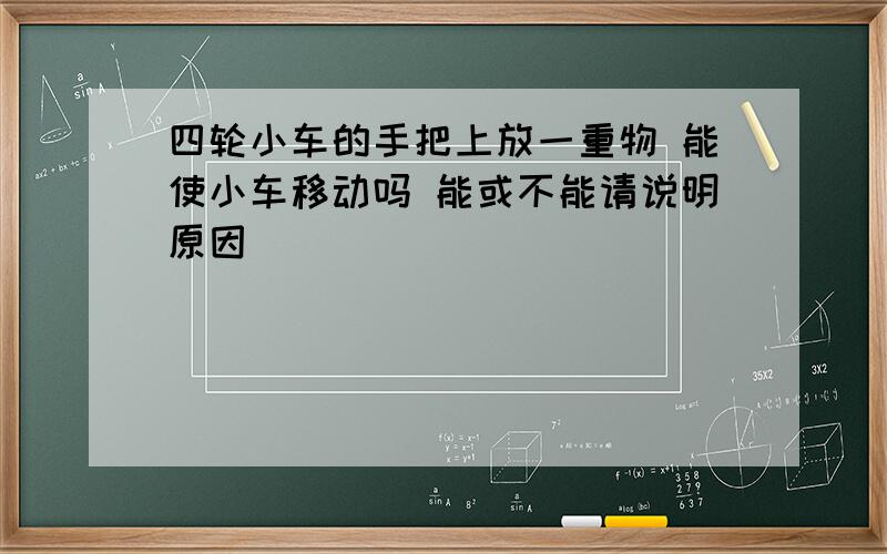 四轮小车的手把上放一重物 能使小车移动吗 能或不能请说明原因