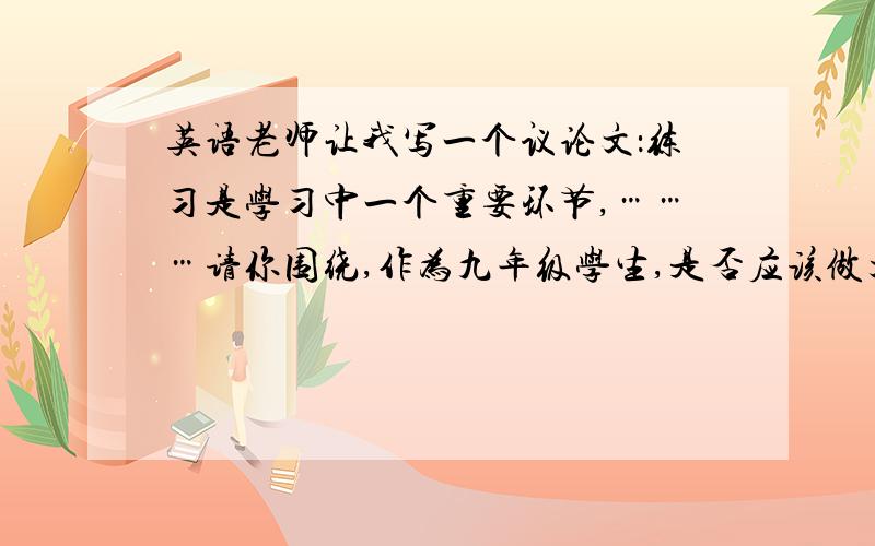 英语老师让我写一个议论文：练习是学习中一个重要环节,………请你围绕,作为九年级学生,是否应该做大...