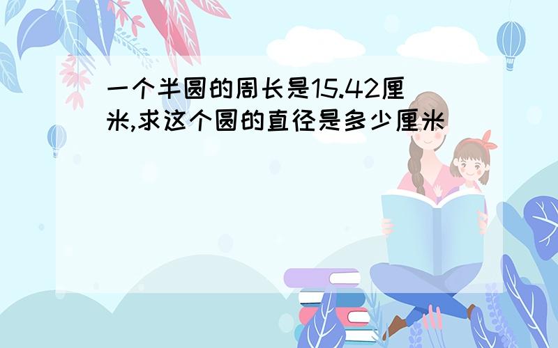 一个半圆的周长是15.42厘米,求这个圆的直径是多少厘米