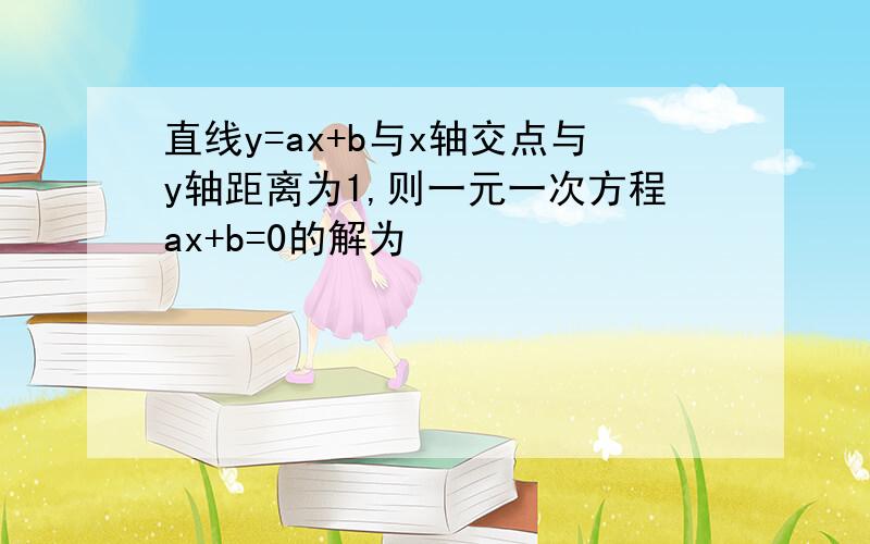 直线y=ax+b与x轴交点与y轴距离为1,则一元一次方程ax+b=0的解为