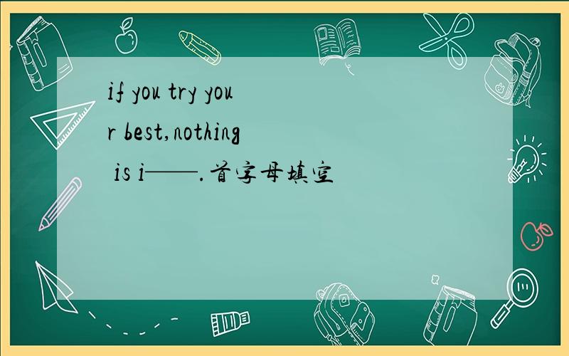 if you try your best,nothing is i——.首字母填空